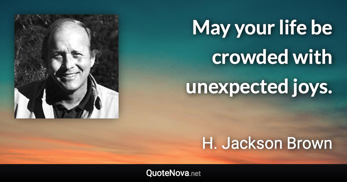 May your life be crowded with unexpected joys. - H. Jackson Brown quote