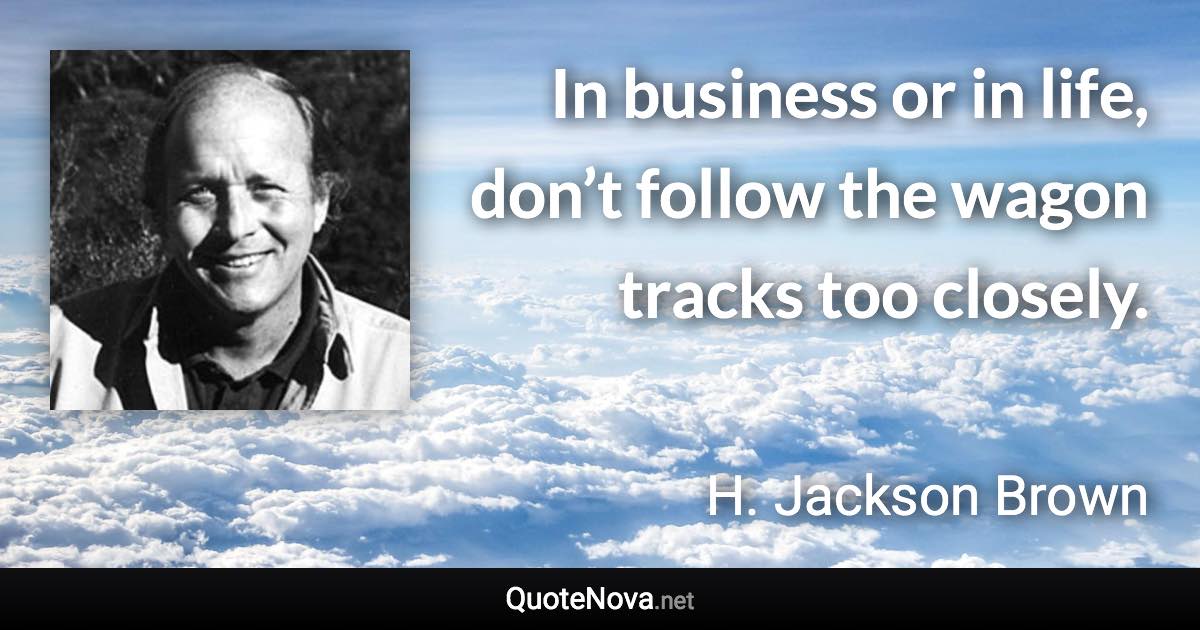 In business or in life, don’t follow the wagon tracks too closely. - H. Jackson Brown quote