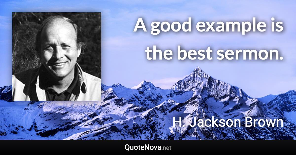 A good example is the best sermon. - H. Jackson Brown quote