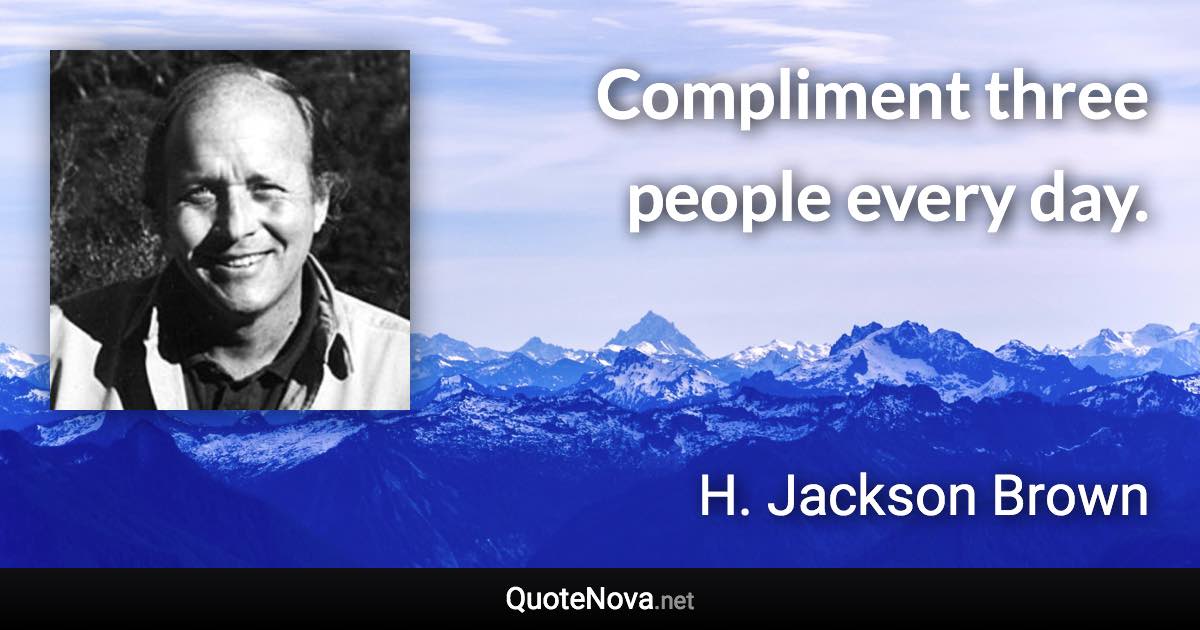 Compliment three people every day. - H. Jackson Brown quote