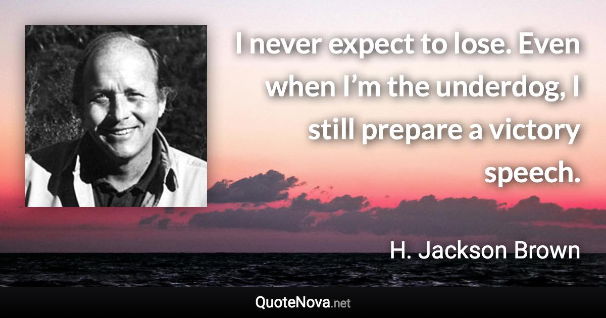 I never expect to lose. Even when I’m the underdog, I still prepare a victory speech. - H. Jackson Brown quote