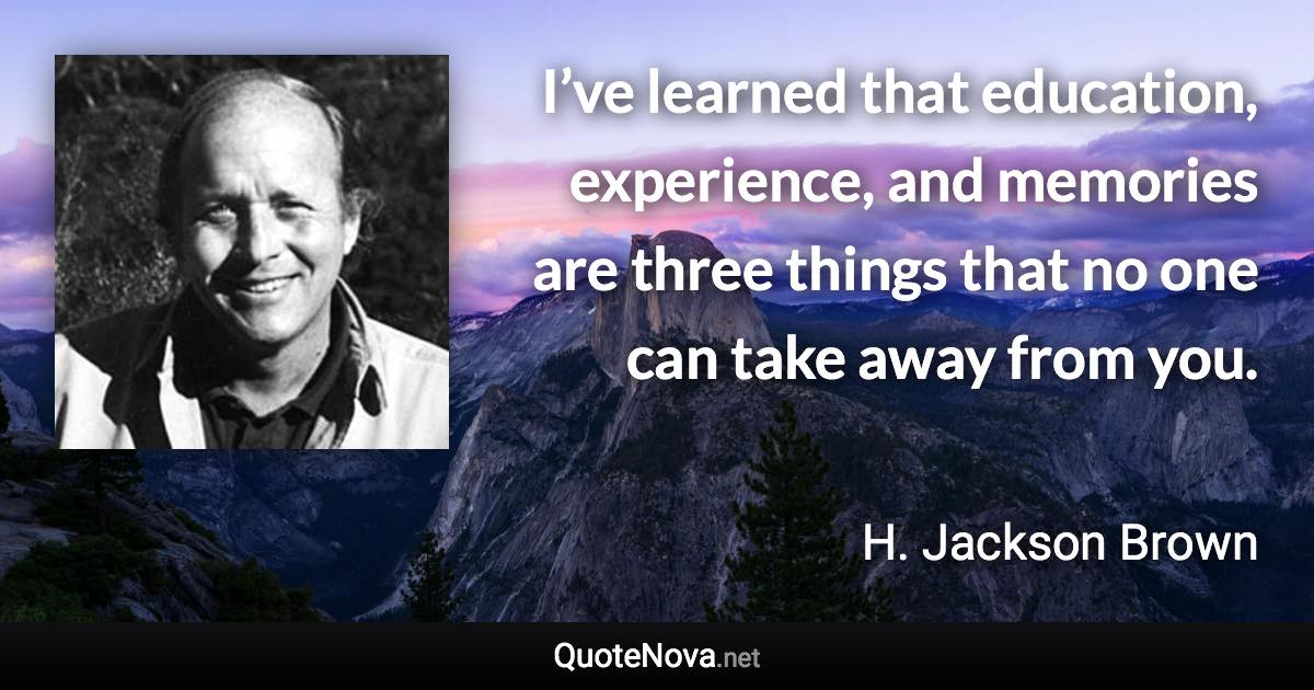 I’ve learned that education, experience, and memories are three things that no one can take away from you. - H. Jackson Brown quote