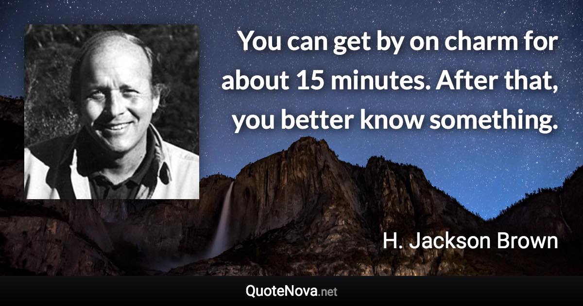 You can get by on charm for about 15 minutes. After that, you better know something. - H. Jackson Brown quote