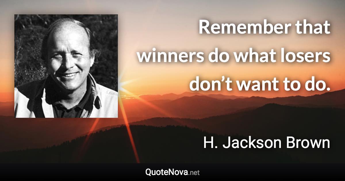 Remember that winners do what losers don’t want to do. - H. Jackson Brown quote