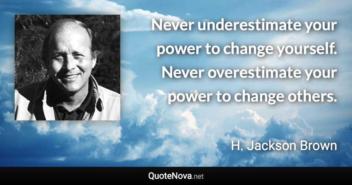 Never underestimate your power to change yourself. Never overestimate your power to change others. - H. Jackson Brown quote