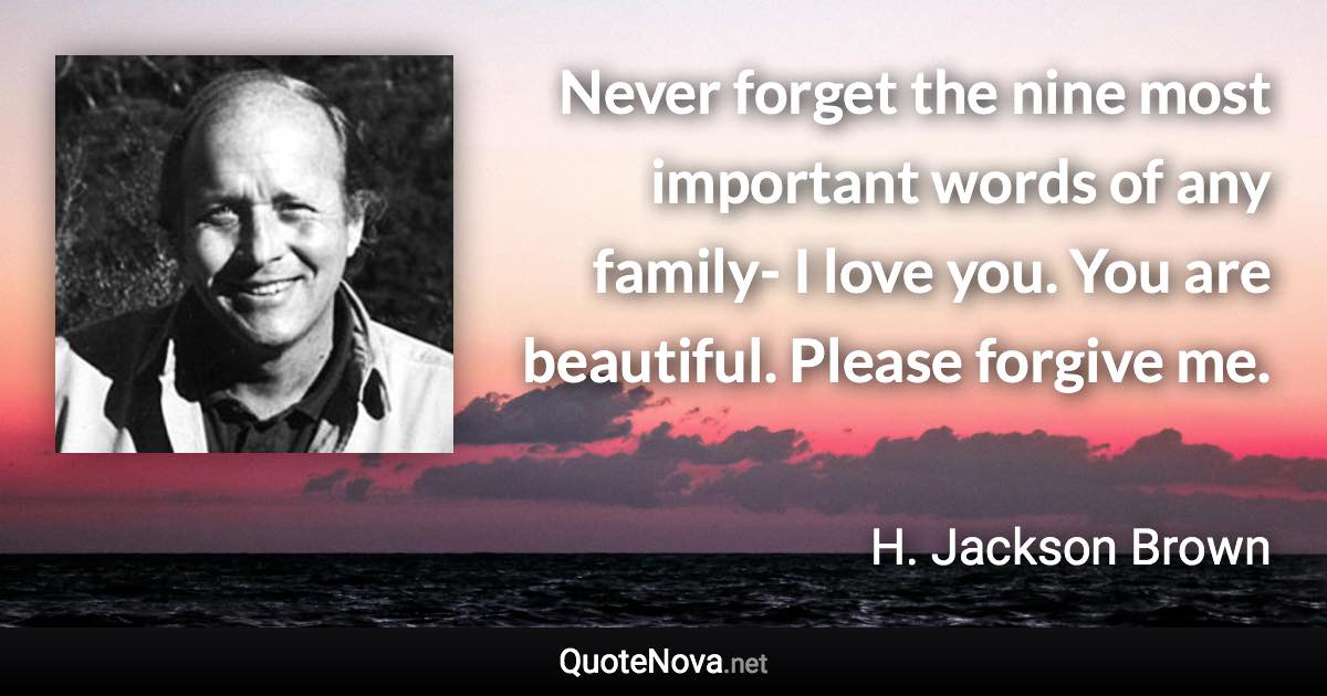 Never forget the nine most important words of any family- I love you. You are beautiful. Please forgive me. - H. Jackson Brown quote