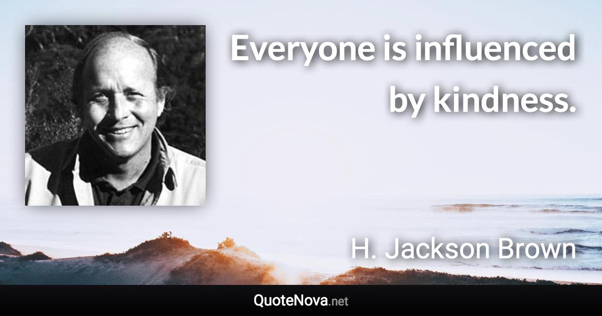 Everyone is influenced by kindness. - H. Jackson Brown quote