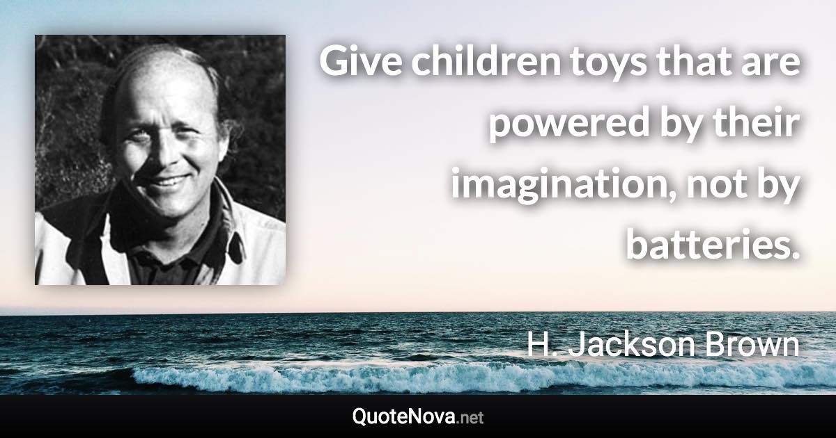 Give children toys that are powered by their imagination, not by batteries. - H. Jackson Brown quote