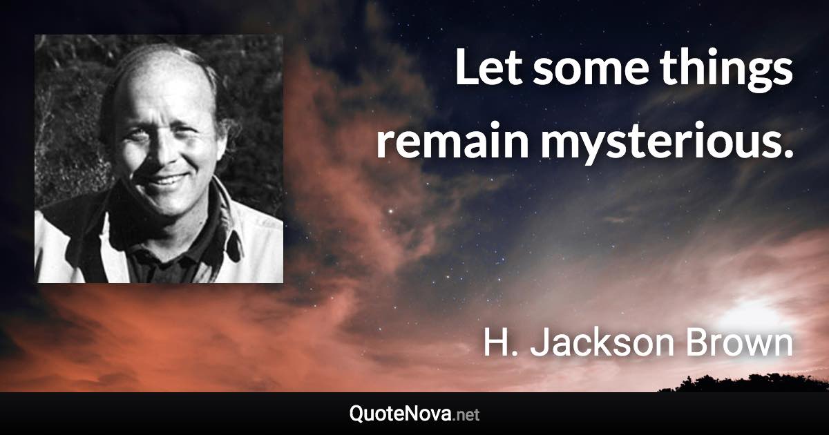 Let some things remain mysterious. - H. Jackson Brown quote