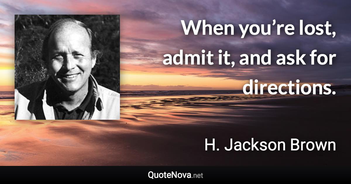 When you’re lost, admit it, and ask for directions. - H. Jackson Brown quote