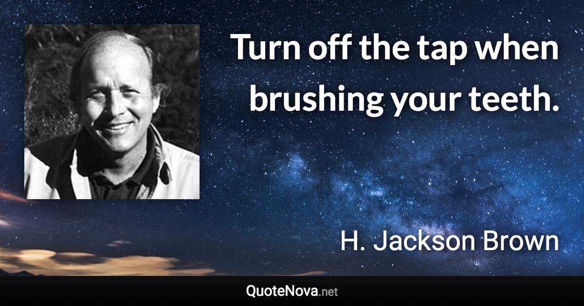 Turn off the tap when brushing your teeth. - H. Jackson Brown quote