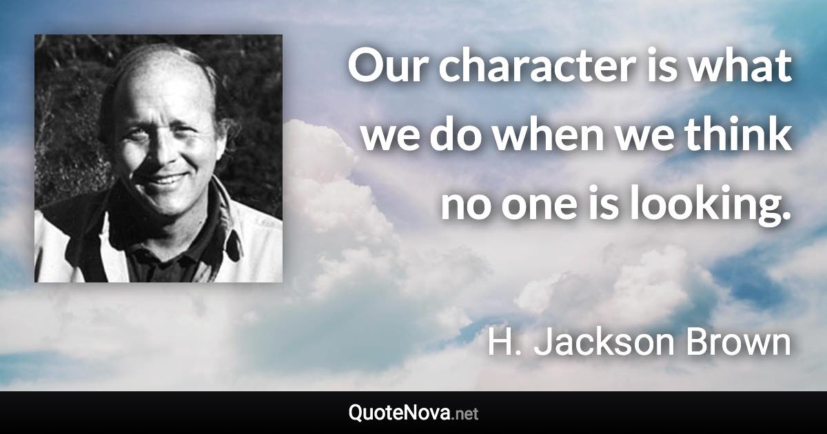 Our character is what we do when we think no one is looking. - H. Jackson Brown quote