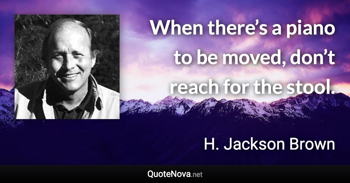 When there’s a piano to be moved, don’t reach for the stool. - H. Jackson Brown quote