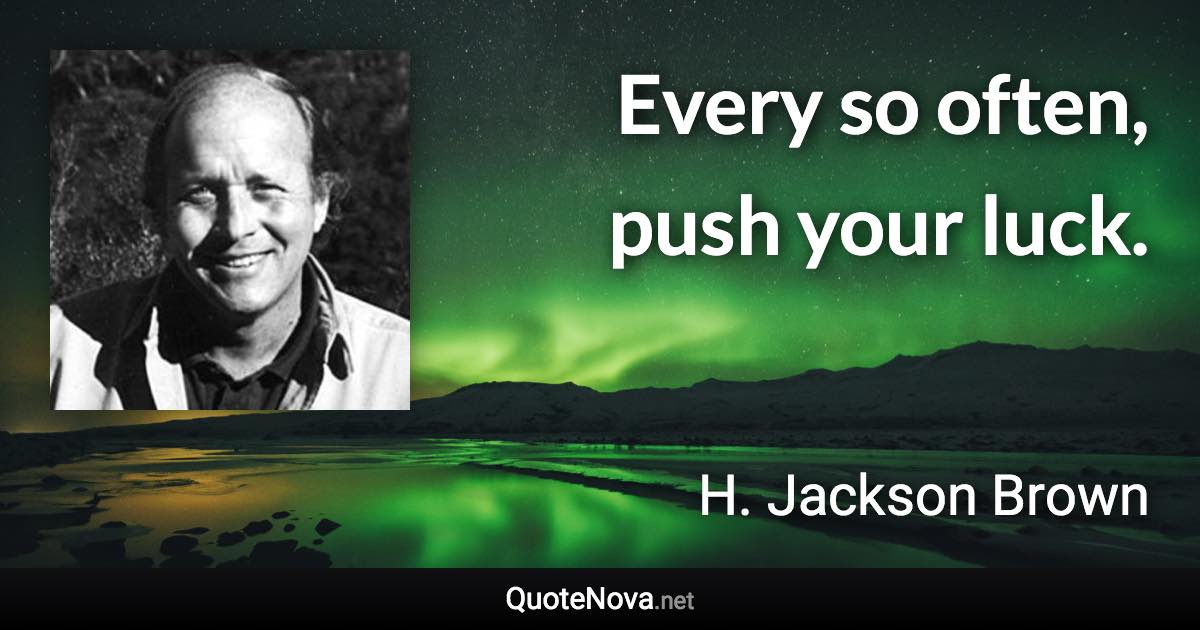 Every so often, push your luck. - H. Jackson Brown quote