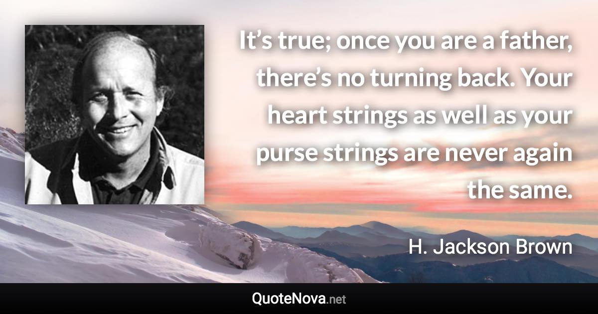 It’s true; once you are a father, there’s no turning back. Your heart strings as well as your purse strings are never again the same. - H. Jackson Brown quote