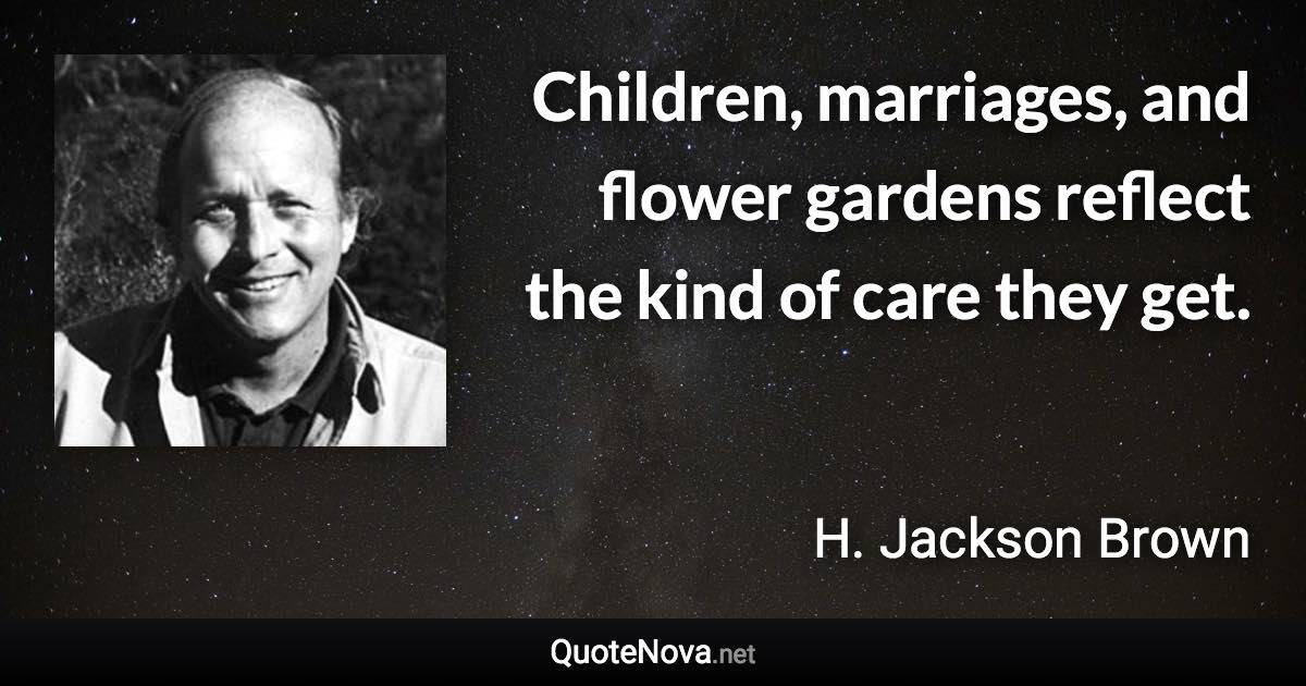 Children, marriages, and flower gardens reflect the kind of care they get. - H. Jackson Brown quote