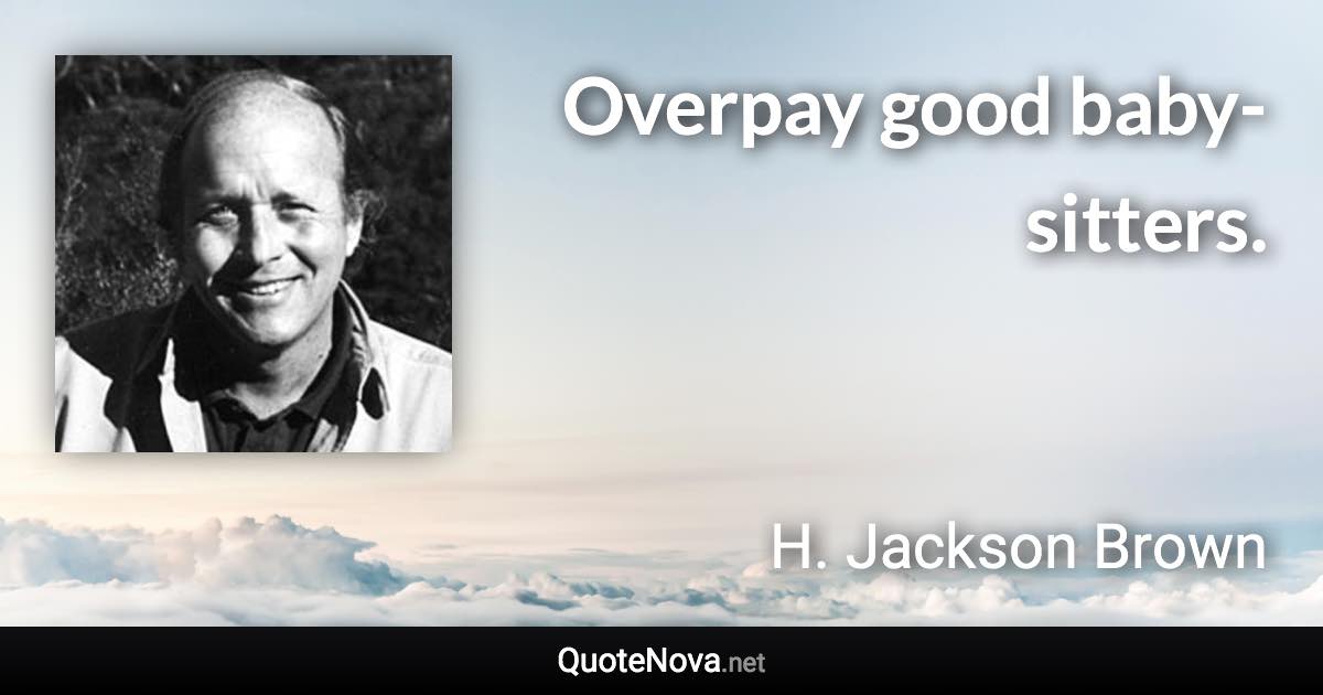 Overpay good baby-sitters. - H. Jackson Brown quote