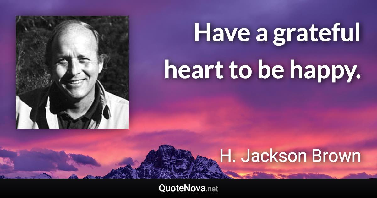 Have a grateful heart to be happy. - H. Jackson Brown quote