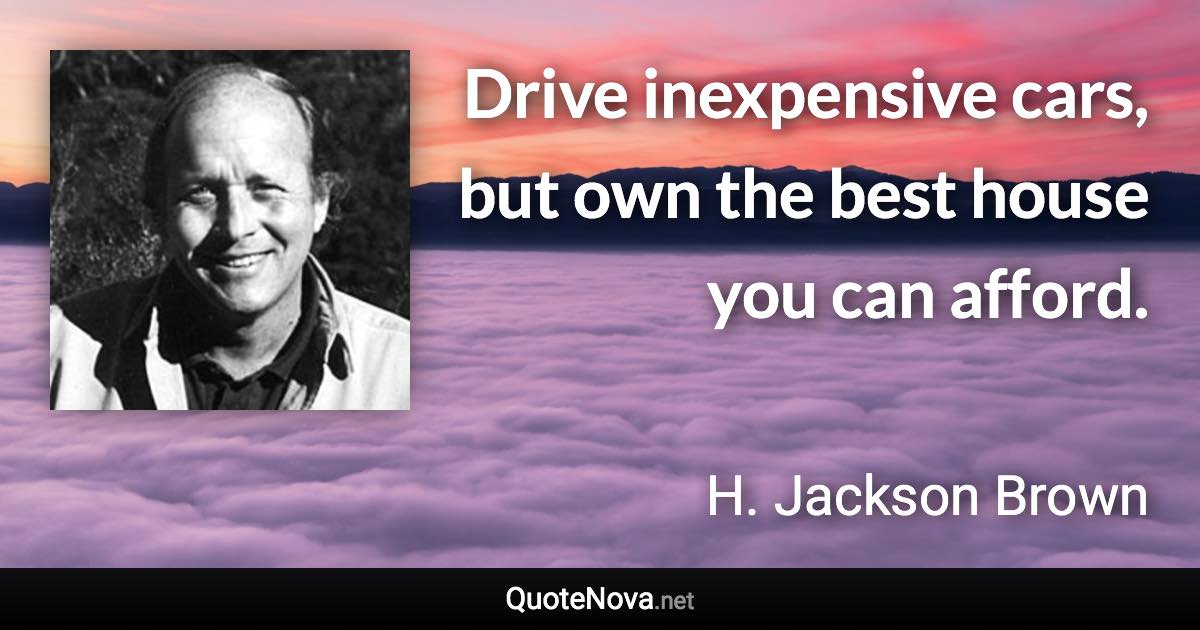 Drive inexpensive cars, but own the best house you can afford. - H. Jackson Brown quote