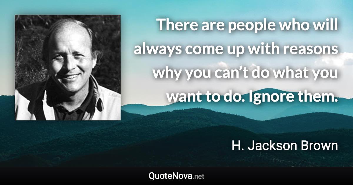 There are people who will always come up with reasons why you can’t do what you want to do. Ignore them. - H. Jackson Brown quote