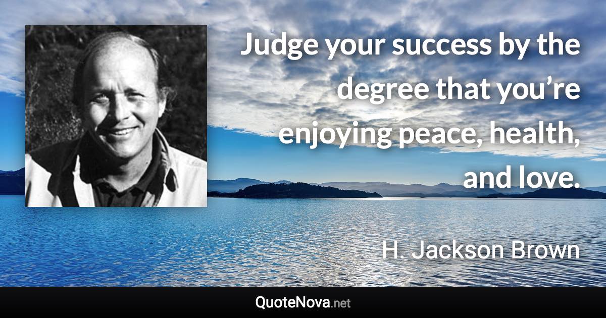 Judge your success by the degree that you’re enjoying peace, health, and love. - H. Jackson Brown quote