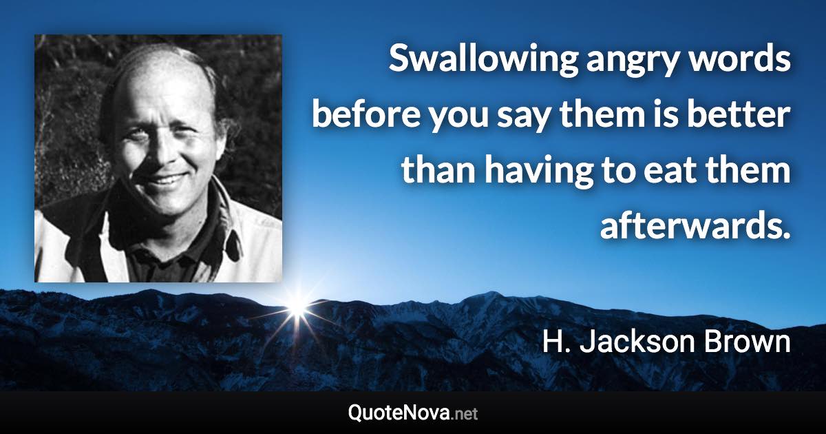 Swallowing angry words before you say them is better than having to eat them afterwards. - H. Jackson Brown quote