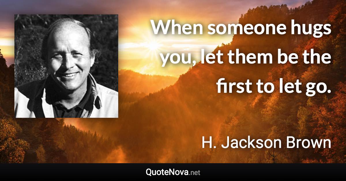 When someone hugs you, let them be the first to let go. - H. Jackson Brown quote