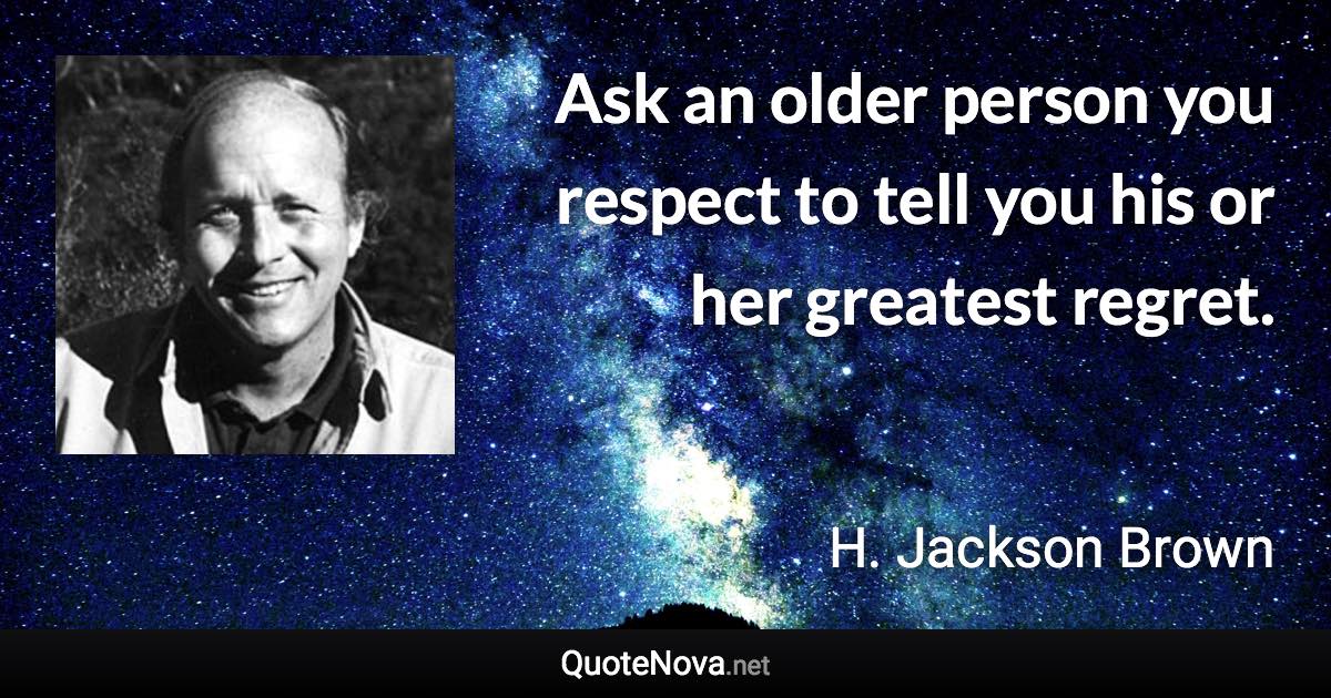 Ask an older person you respect to tell you his or her greatest regret. - H. Jackson Brown quote