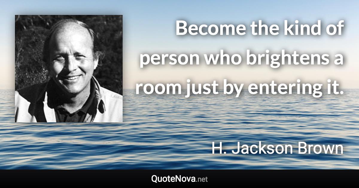 Become the kind of person who brightens a room just by entering it. - H. Jackson Brown quote