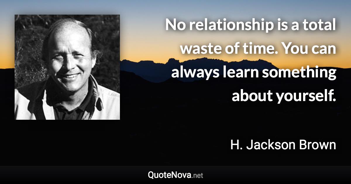 No relationship is a total waste of time. You can always learn something about yourself. - H. Jackson Brown quote