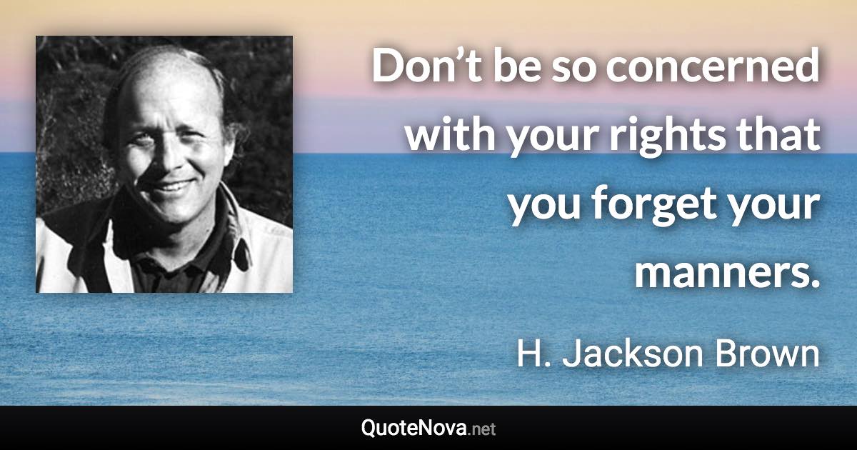 Don’t be so concerned with your rights that you forget your manners. - H. Jackson Brown quote