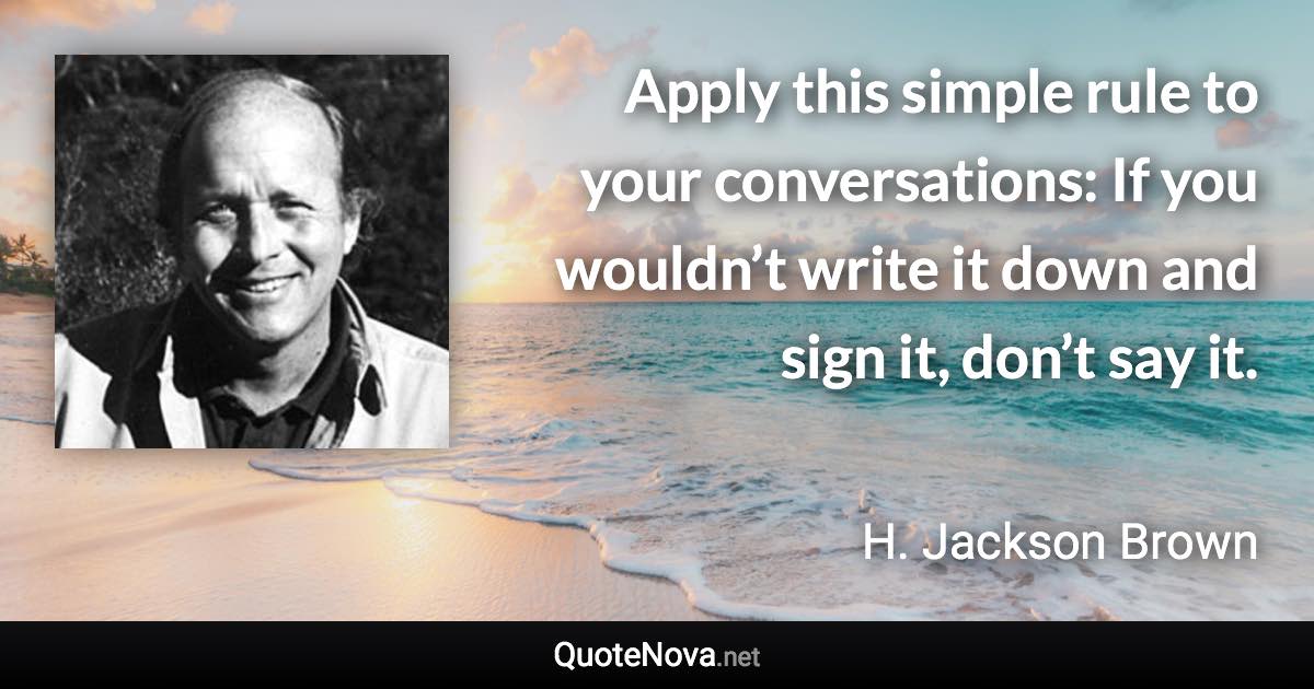 Apply this simple rule to your conversations: If you wouldn’t write it down and sign it, don’t say it. - H. Jackson Brown quote