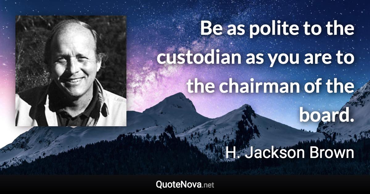 Be as polite to the custodian as you are to the chairman of the board. - H. Jackson Brown quote