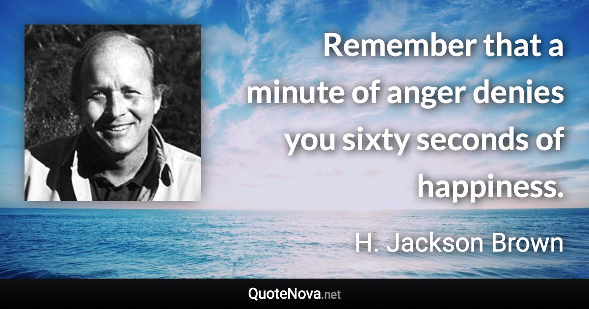 Remember that a minute of anger denies you sixty seconds of happiness. - H. Jackson Brown quote