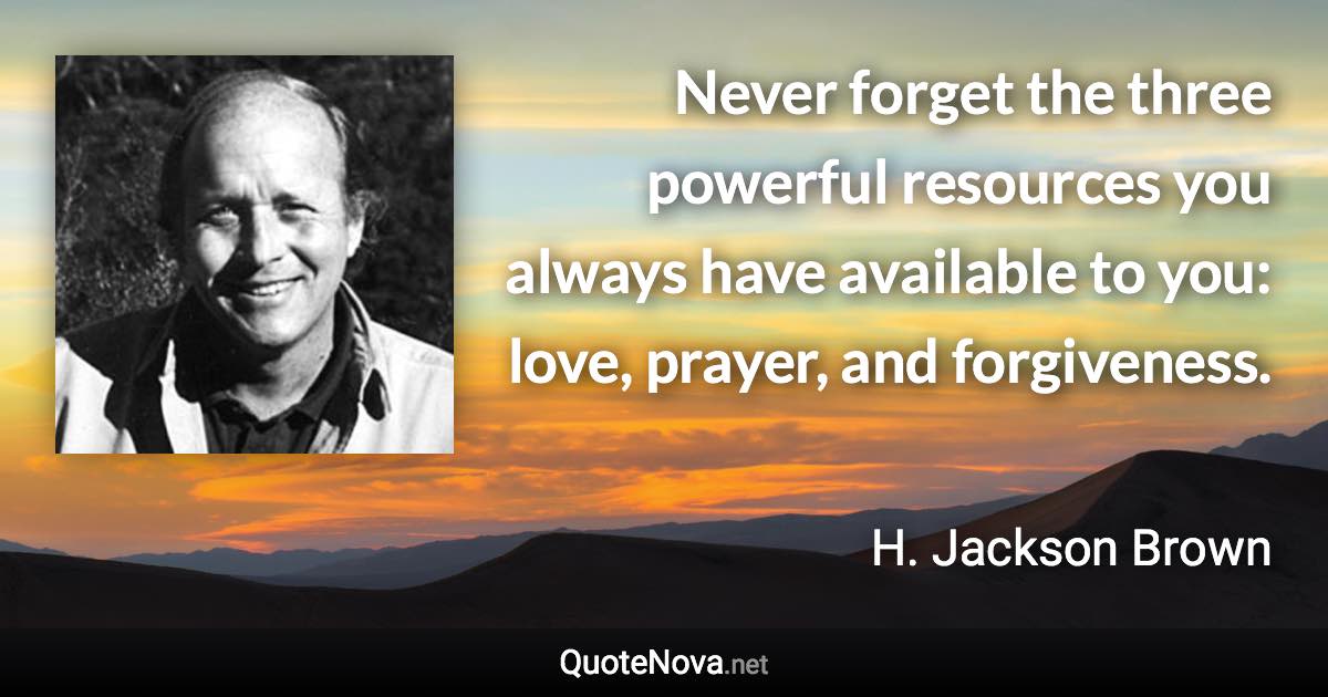 Never forget the three powerful resources you always have available to you: love, prayer, and forgiveness. - H. Jackson Brown quote