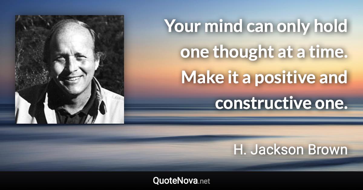 Your mind can only hold one thought at a time. Make it a positive and constructive one. - H. Jackson Brown quote