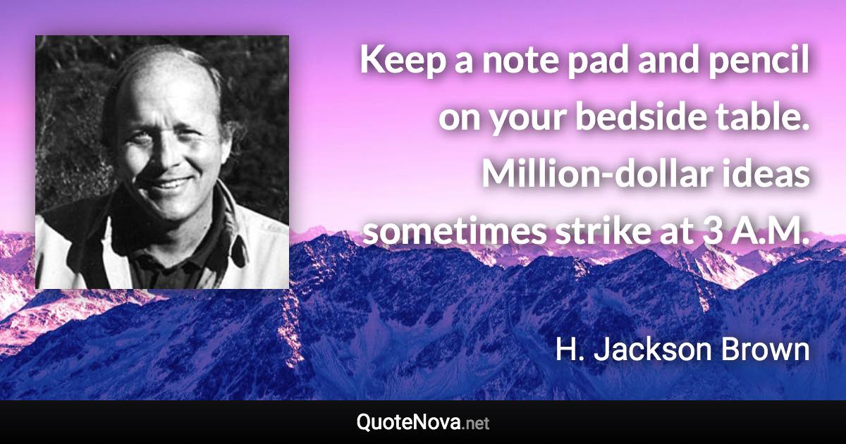 Keep a note pad and pencil on your bedside table. Million-dollar ideas sometimes strike at 3 A.M. - H. Jackson Brown quote