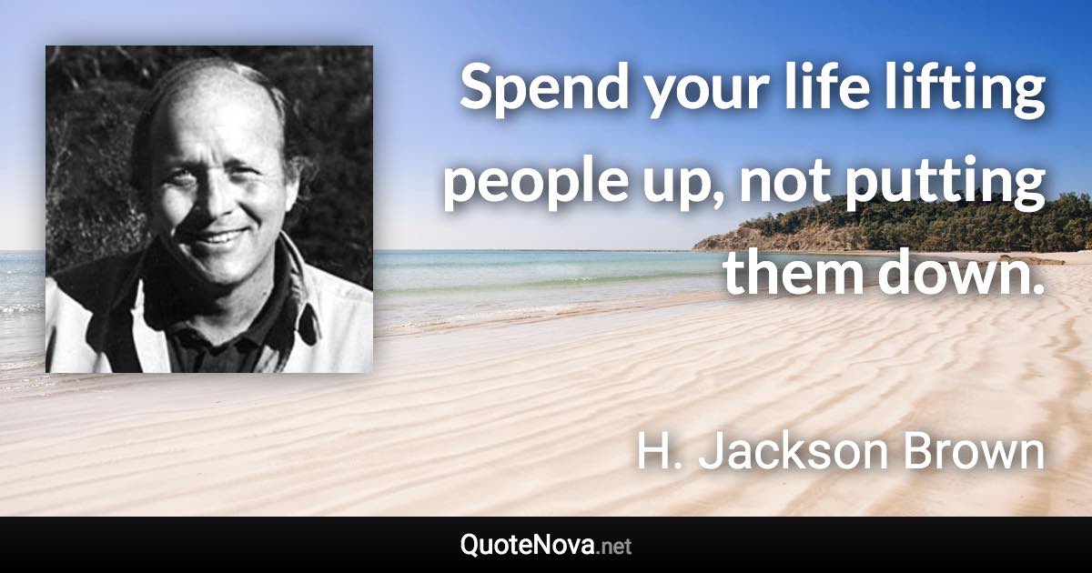 Spend your life lifting people up, not putting them down. - H. Jackson Brown quote