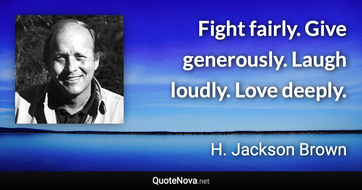 Fight fairly. Give generously. Laugh loudly. Love deeply. - H. Jackson Brown quote