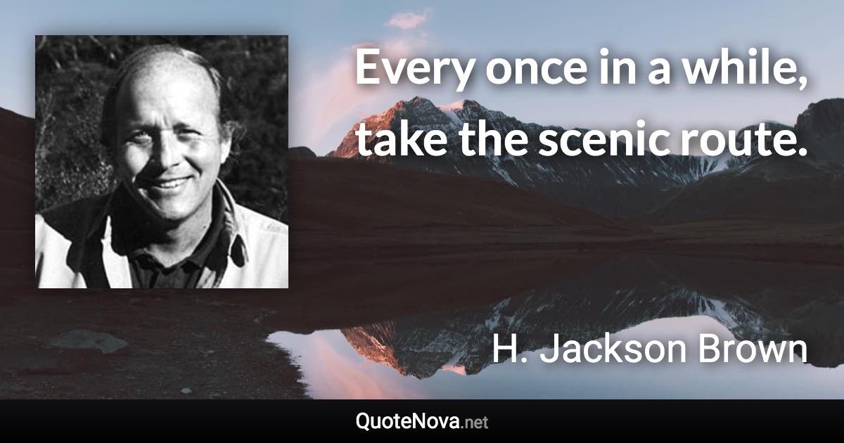 Every once in a while, take the scenic route. - H. Jackson Brown quote