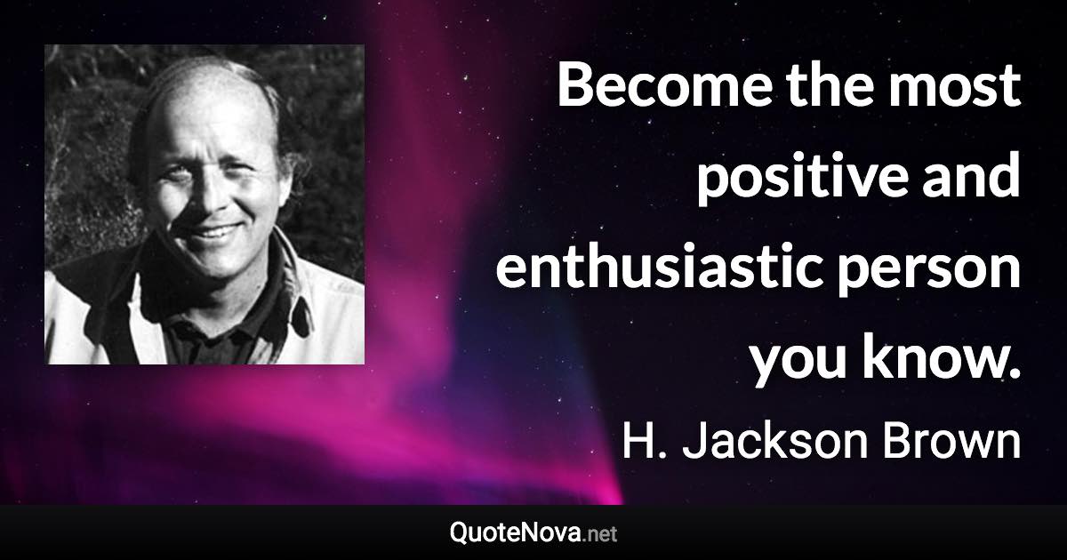 Become the most positive and enthusiastic person you know. - H. Jackson Brown quote