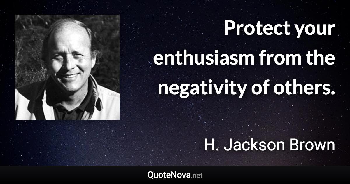 Protect your enthusiasm from the negativity of others. - H. Jackson Brown quote