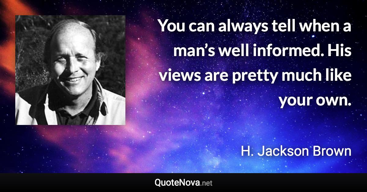 You can always tell when a man’s well informed. His views are pretty much like your own. - H. Jackson Brown quote