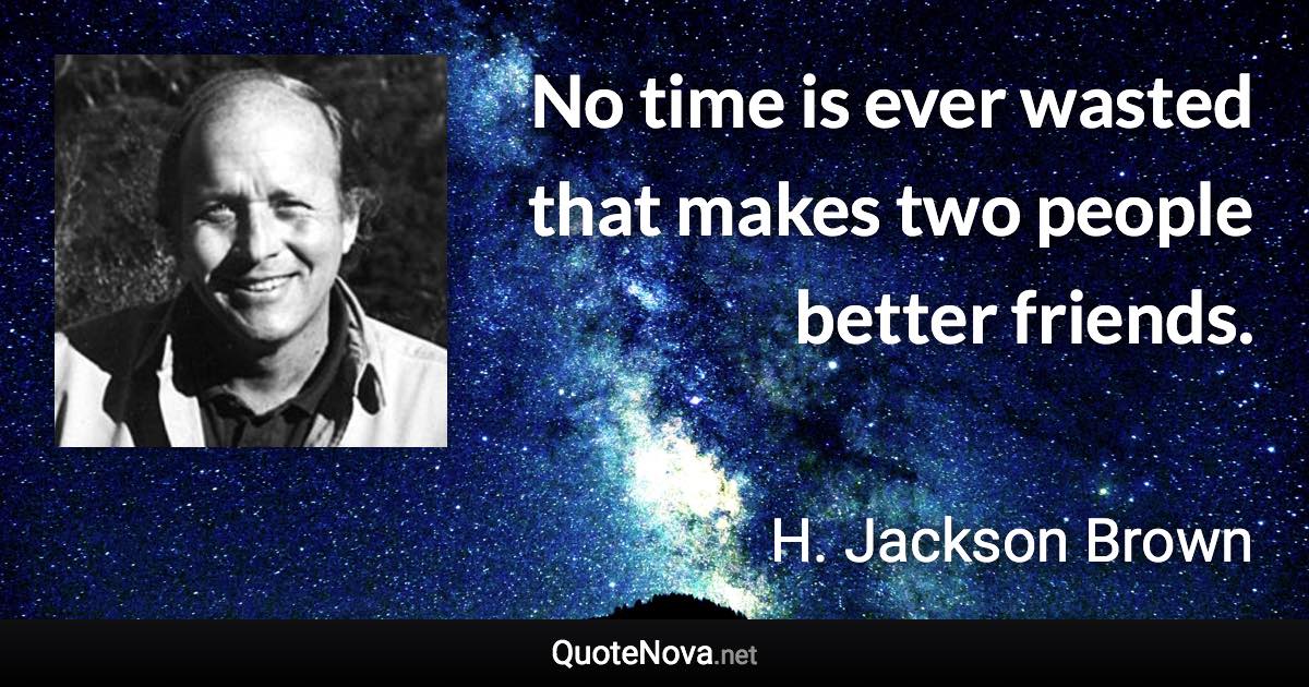 No time is ever wasted that makes two people better friends. - H. Jackson Brown quote