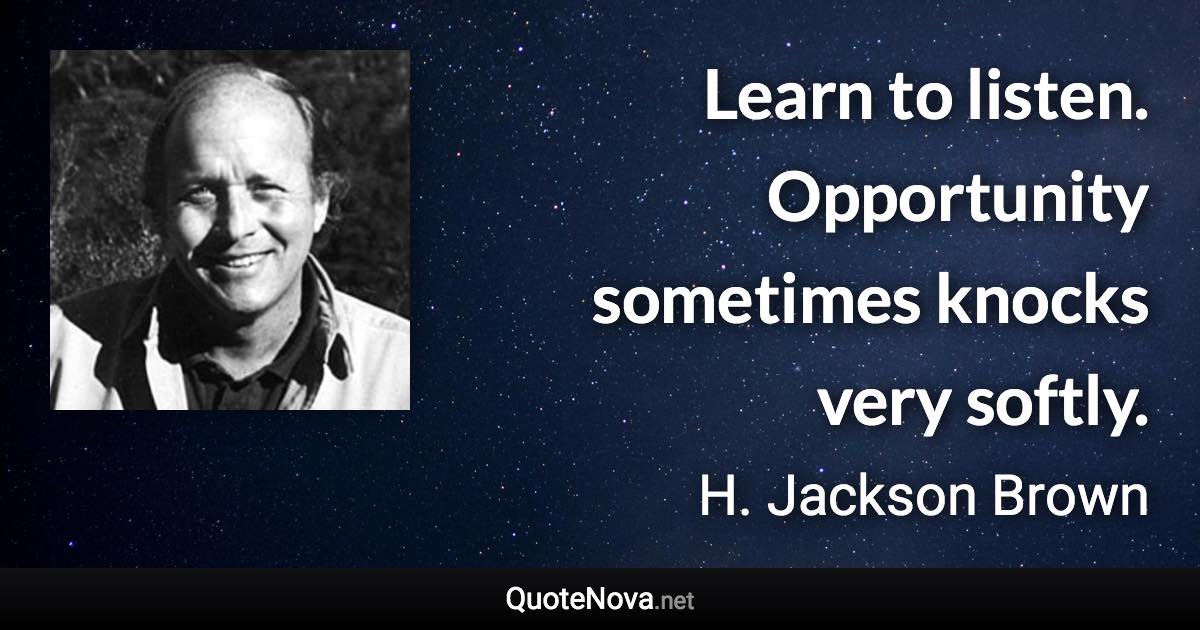 Learn to listen. Opportunity sometimes knocks very softly. - H. Jackson Brown quote