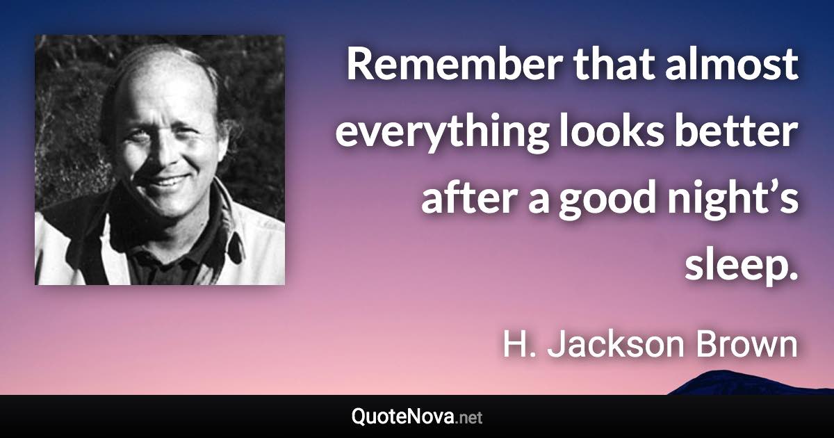 Remember that almost everything looks better after a good night’s sleep. - H. Jackson Brown quote