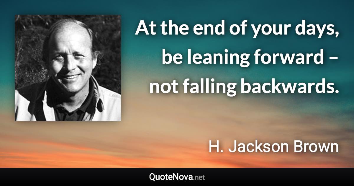 At the end of your days, be leaning forward – not falling backwards. - H. Jackson Brown quote