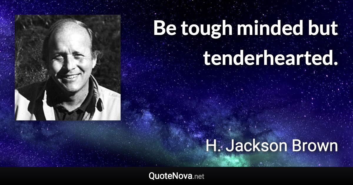 Be tough minded but tenderhearted. - H. Jackson Brown quote