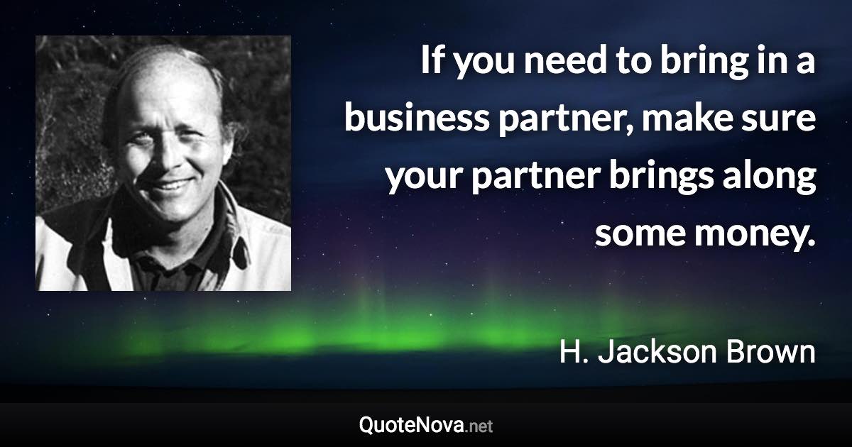 If you need to bring in a business partner, make sure your partner brings along some money. - H. Jackson Brown quote