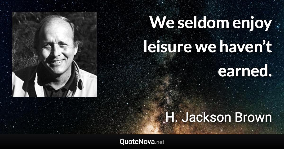 We seldom enjoy leisure we haven’t earned. - H. Jackson Brown quote